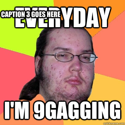 Everyday I'm 9gagging Caption 3 goes here - Everyday I'm 9gagging Caption 3 goes here  Butthurt Dweller