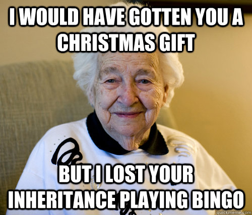 I would have gotten you a christmas gift but i lost your inheritance playing bingo  Scumbag Grandma