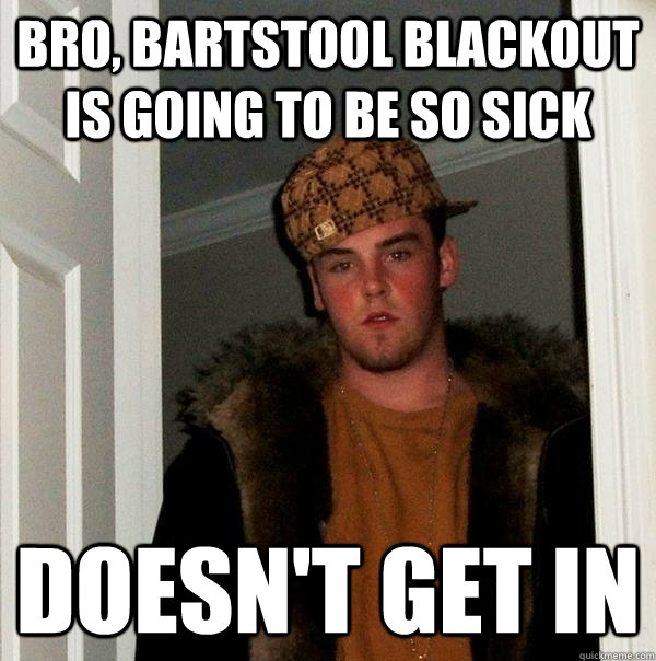 Bro, Bartstool Blackout is going to be so sick Doesn't get in  Scumbag Steve