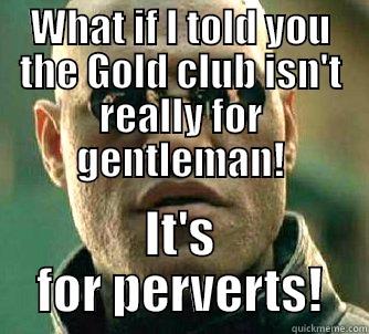 WHAT IF I TOLD YOU THE GOLD CLUB ISN'T REALLY FOR GENTLEMAN! IT'S FOR PERVERTS! Matrix Morpheus