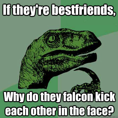 If they're bestfriends, Why do they falcon kick each other in the face?  Philosoraptor