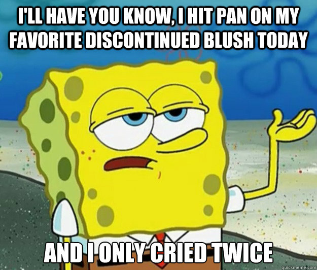 I'll have you know, I hit pan on my favorite discontinued blush today And I only cried twice  Tough Spongebob