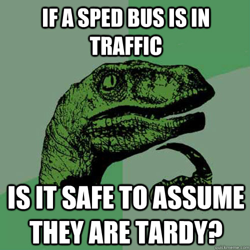 If a sped bus is in traffic is it safe to assume they are Tardy?  Philosoraptor