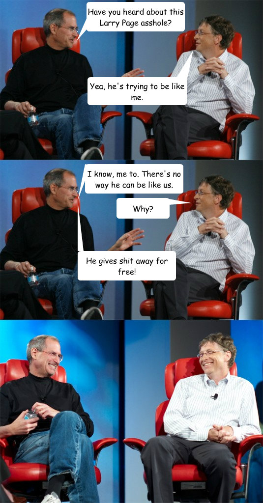 Have you heard about this Larry Page asshole? Yea, he's trying to be like me. I know, me to. There's no way he can be like us. Why? He gives shit away for free!  Steve Jobs vs Bill Gates