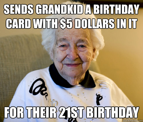 Sends Grandkid a birthday card with $5 dollars in it
 For their 21st birthday  Scumbag Grandma