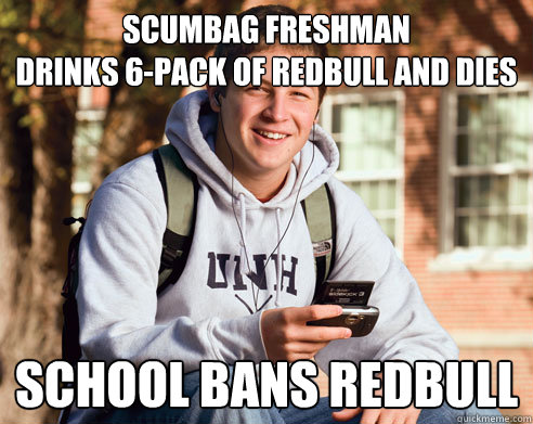 Scumbag Freshman
Drinks 6-pack of redbull and dies School Bans redbull  College Freshman