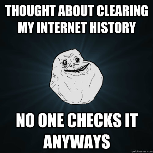 Thought about clearing my internet history no one checks it anyways  Forever Alone