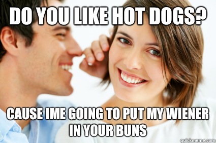 Do you like hot dogs? Cause ime going to put my wiener in your buns  Bad Pick-up line Paul