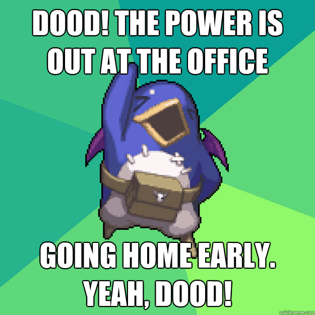 Dood! The Power is out at the office Going home early. Yeah, Dood!  