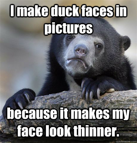 I make duck faces in pictures because it makes my face look thinner.  - I make duck faces in pictures because it makes my face look thinner.   Confession Bear