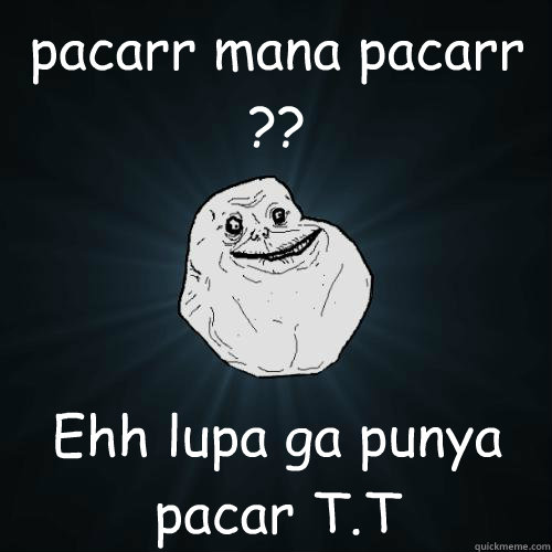 pacarr mana pacarr ?? Ehh lupa ga punya pacar T.T  Forever Alone