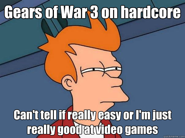 Gears of War 3 on hardcore Can't tell if really easy or I'm just really good at video games - Gears of War 3 on hardcore Can't tell if really easy or I'm just really good at video games  Futurama Fry