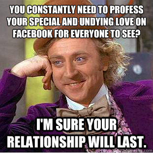 You constantly need to profess your special and undying love on facebook for everyone to see?
 I'm sure your relationship will last. - You constantly need to profess your special and undying love on facebook for everyone to see?
 I'm sure your relationship will last.  Condescending Wonka