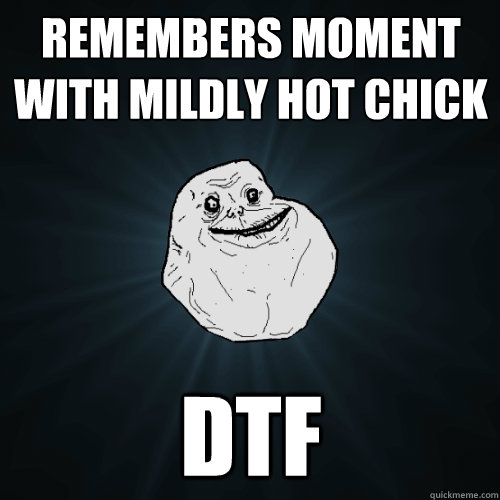 Remembers moment with mildly hot chick dtf - Remembers moment with mildly hot chick dtf  Forever Alone