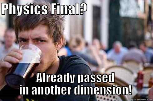 PHYSICS FINAL?                          ALREADY PASSED IN ANOTHER DIMENSION! Lazy College Senior