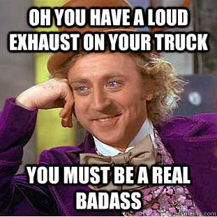 Oh you have a loud exhaust on your truck you must be a real badass    Condescending Wonka