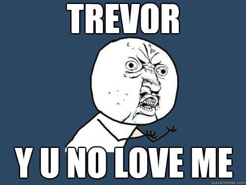 TREVOR y u no love me  Y U No