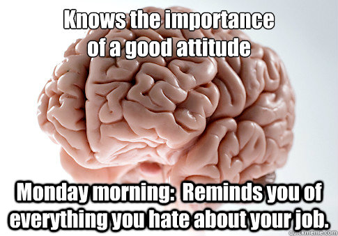 Knows the importance
of a good attitude Monday morning:  Reminds you of everything you hate about your job.   Scumbag Brain