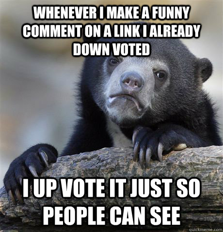 Whenever I make a funny comment on a link i already down voted  I up vote it just so people can see   Confession Bear