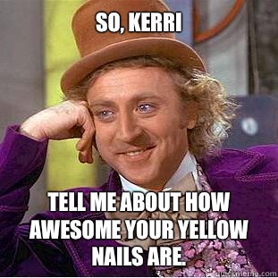 So, Kerri Tell me about how awesome your yellow nails are.  Willy Wonka Meme