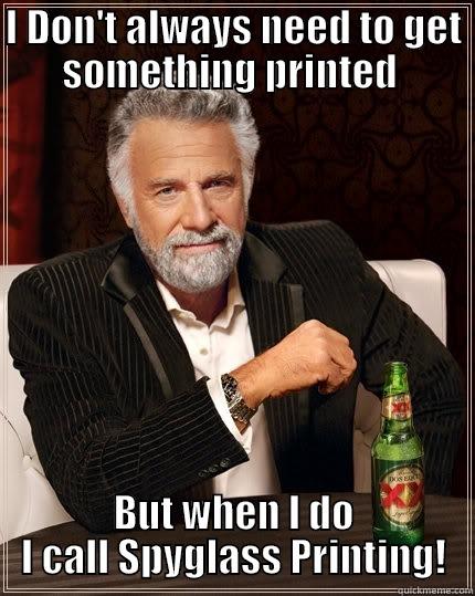 Most interesting printer - I DON'T ALWAYS NEED TO GET SOMETHING PRINTED  BUT WHEN I DO I CALL SPYGLASS PRINTING! The Most Interesting Man In The World