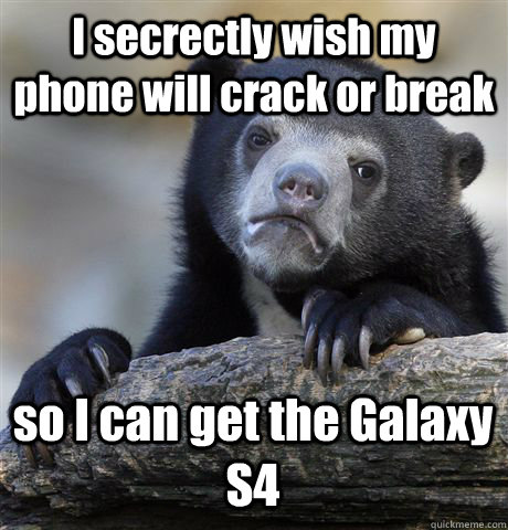 I secrectly wish my phone will crack or break so I can get the Galaxy S4 - I secrectly wish my phone will crack or break so I can get the Galaxy S4  Confession Bear