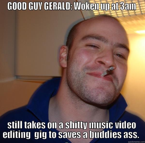 GOOD GUY GERALD: WOKEN UP AT 3AM STILL TAKES ON A SHITTY MUSIC VIDEO EDITING  GIG TO SAVES A BUDDIES ASS.  Good Guy Greg 