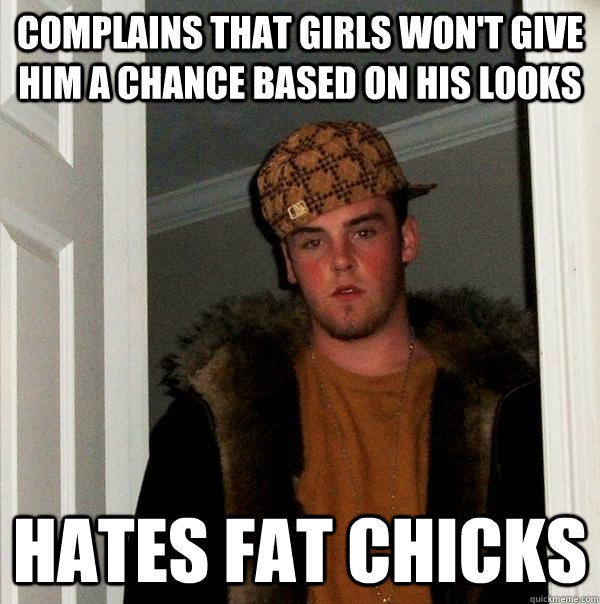 complains that girls won't give him a chance based on his looks Hates fat chicks  Scumbag Steve