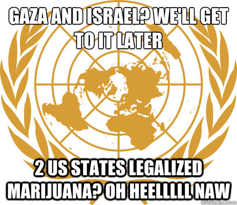 Gaza and israel? we'll get to it later 2 US states legalized marijuana? oh heelllll naw - Gaza and israel? we'll get to it later 2 US states legalized marijuana? oh heelllll naw  Scumbag UN