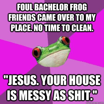 foul bachelor frog friends came over to my place. No time to clean. 