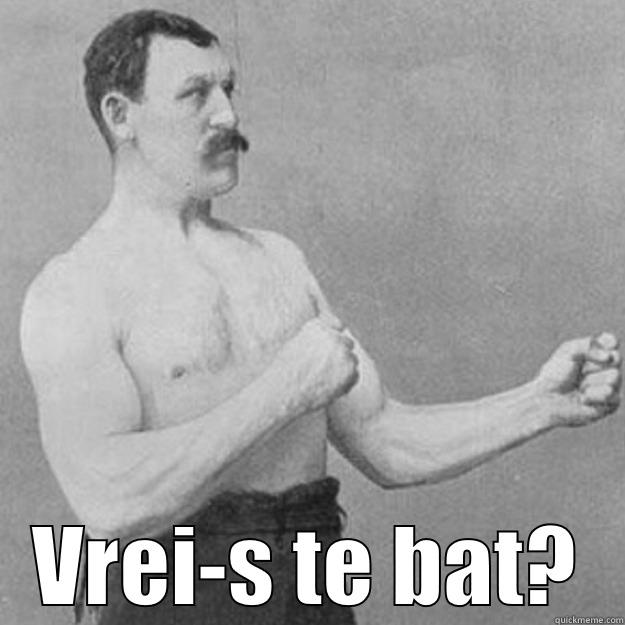  VREI-S TE BAT? overly manly man