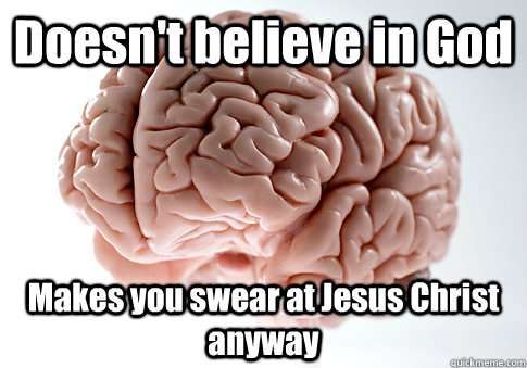 Doesn't believe in God Makes you swear at Jesus Christ anyway - Doesn't believe in God Makes you swear at Jesus Christ anyway  Scumbag Brain