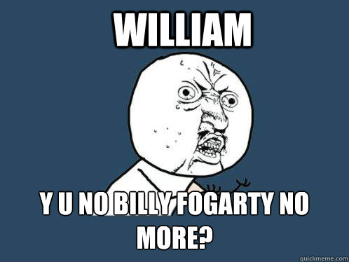 William y u no Billy Fogarty no more? - William y u no Billy Fogarty no more?  Y U No