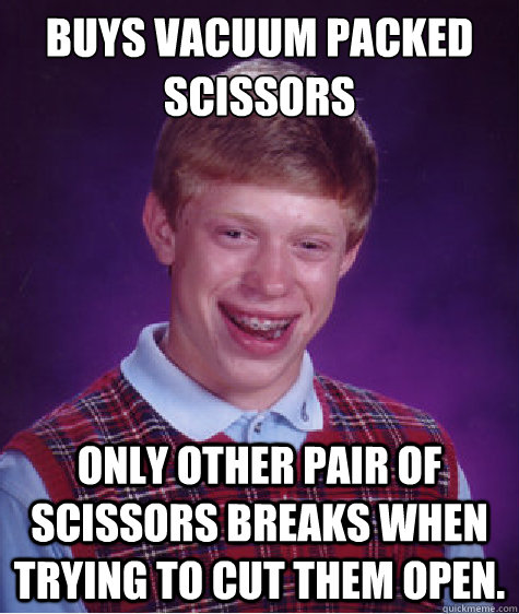 buys vacuum packed scissors Only other pair of scissors breaks when trying to cut them open.  Bad Luck Brian