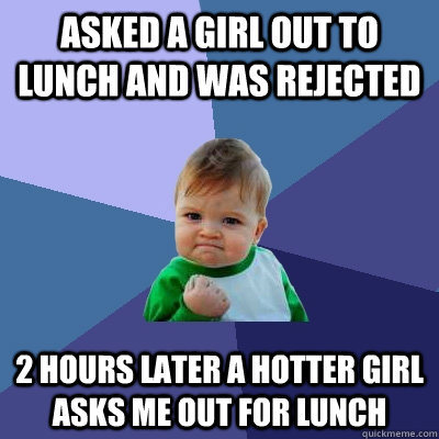 ASKED A GIRL OUT TO LUNCH AND WAS REJECTED 2 HOURS LATER A HOTTER GIRL ASKS ME OUT FOR LUNCH  Success Kid