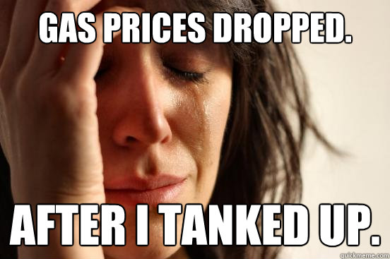 Gas prices dropped. After I tanked up.  - Gas prices dropped. After I tanked up.   First World Problems