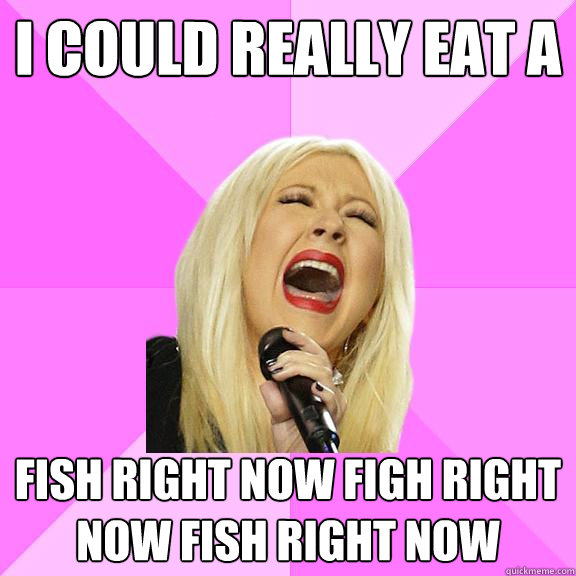 I could really eat a fish right now figh right now fish right now  Wrong Lyrics Christina