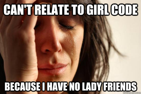 can't relate to Girl Code because I have no lady friends  First World Problems