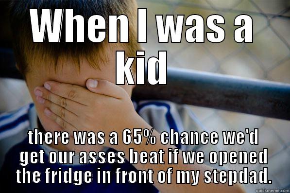 WHEN I WAS A KID THERE WAS A 65% CHANCE WE'D GET OUR ASSES BEAT IF WE OPENED THE FRIDGE IN FRONT OF MY STEPDAD. Confession kid