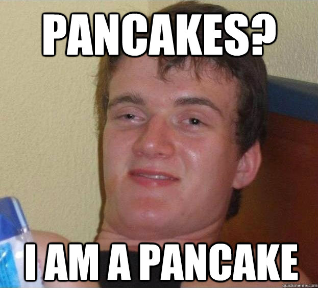 Pancakes? I am a pancake - Pancakes? I am a pancake  The High Guy