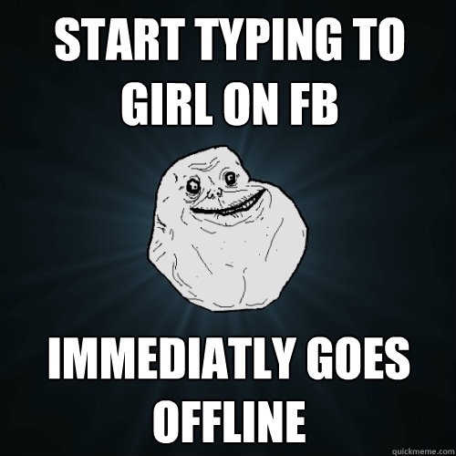 Start typing to girl on fb immediatly goes offline  Forever Alone