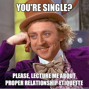 You're single?
 Please, lecture me about proper relationship etiquette  Condescending Wonka