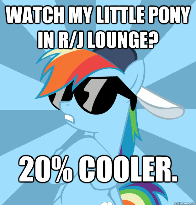 Watch My Little Pony in R/J lounge? 20% cooler.  Socially Awesome Brony