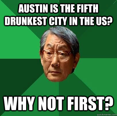 Austin is the fifth drunkest city in the US? Why not first?  High Expectations Asian Father