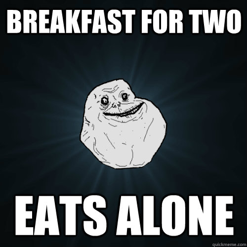 breakfast for two eats alone  Forever Alone