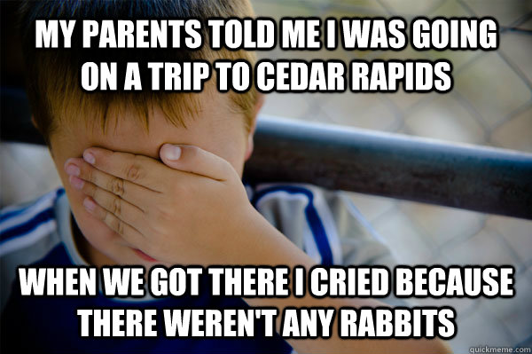 MY PARENTS TOLD ME I WAS GOING ON A TRIP TO cedar rapids When we got there I cried because there weren't any rabbits - MY PARENTS TOLD ME I WAS GOING ON A TRIP TO cedar rapids When we got there I cried because there weren't any rabbits  Confession kid