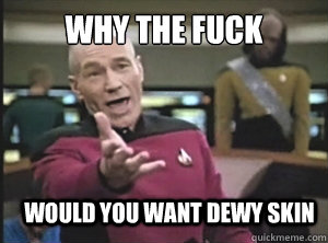 why the fuck would you want dewy skin  Annoyed Picard