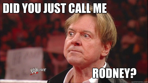 DID YOU JUST CALL ME RODNEY?  