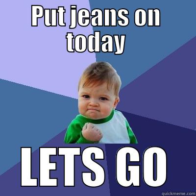 PUT JEANS ON TODAY LETS GO Success Kid