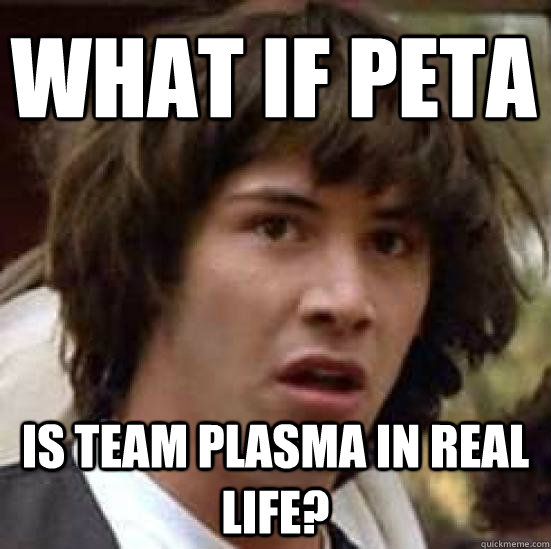 What if PETA is Team Plasma in real life?  conspiracy keanu